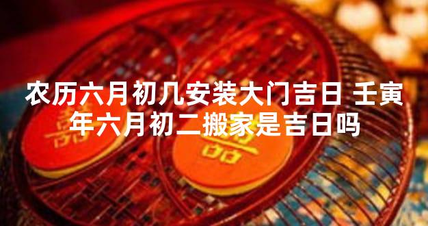 农历六月初几安装大门吉日 壬寅年六月初二搬家是吉日吗